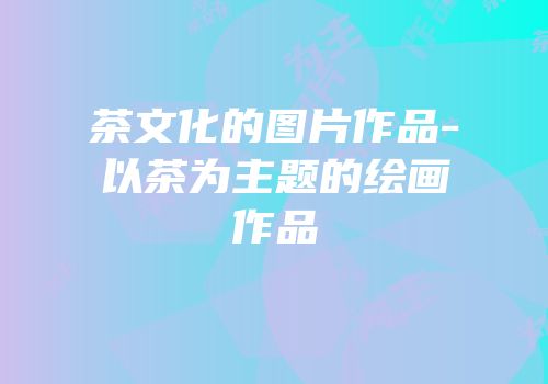 茶文化的图片作品-以茶为主题的绘画作品
