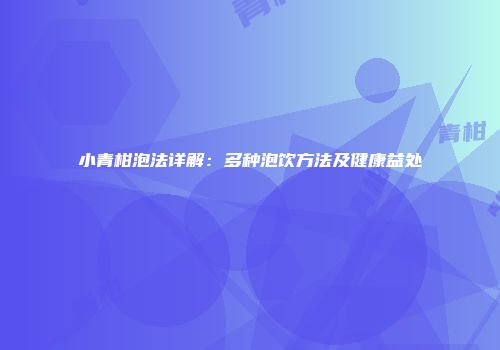 小青柑泡法详解：多种泡饮方法及健康益处