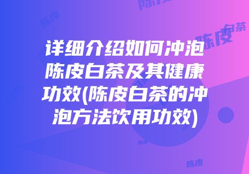 详细介绍如何冲泡陈皮白茶及其健康功效(陈皮白茶的冲泡方法饮用功效)