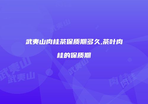 武夷山肉桂茶保质期多久,茶叶肉桂的保质期