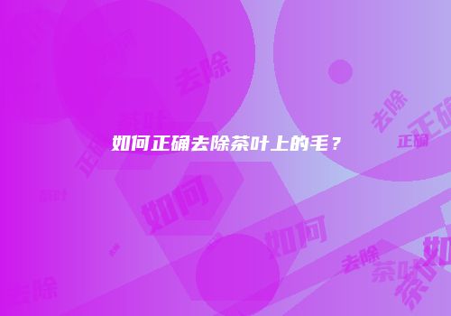 如何正确去除茶叶上的毛？