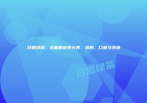 日照绿茶：全面解析其分类、选购、口感与特色