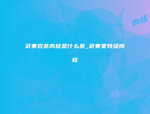 武夷岩茶肉桂是什么茶_武夷星特级肉桂