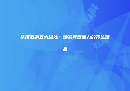 铁皮石斛五大益处：焕发青春活力的养生佳品