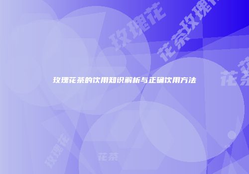 玫瑰花茶的饮用知识解析与正确饮用方法