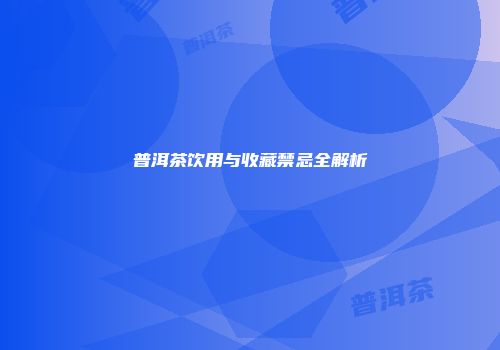 普洱茶饮用与收藏禁忌全解析
