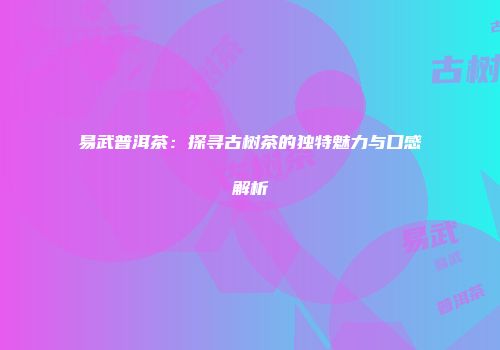 易武普洱茶：探寻古树茶的独特魅力与口感解析