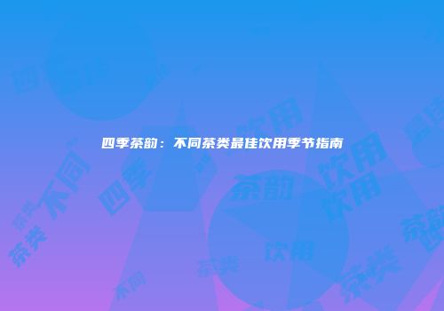 四季茶韵：不同茶类最佳饮用季节指南