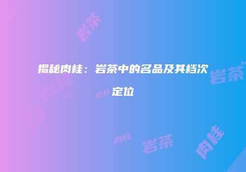 揭秘肉桂：岩茶中的名品及其档次定位
