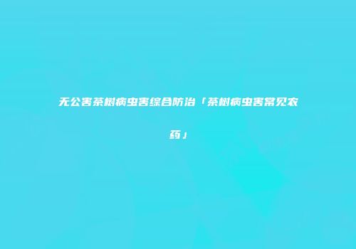 无公害茶树病虫害综合防治「茶树病虫害常见农药」