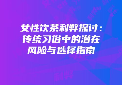 女性饮茶利弊探讨：传统习俗中的潜在风险与选择指南