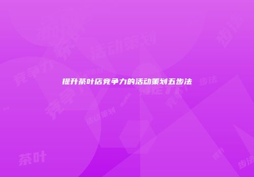 提升茶叶店竞争力的活动策划五步法