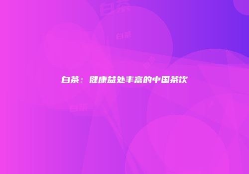 白茶：健康益处丰富的中国茶饮