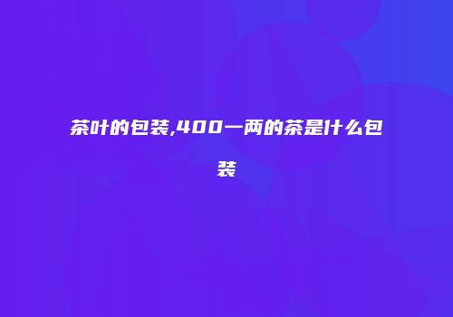 茶叶的包装,400一两的茶是什么包装