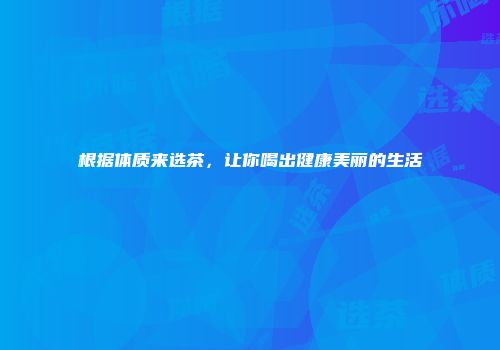 根据体质来选茶，让你喝出健康美丽的生活