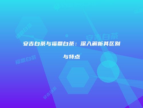 安吉白茶与福鼎白茶：深入解析其区别与特点