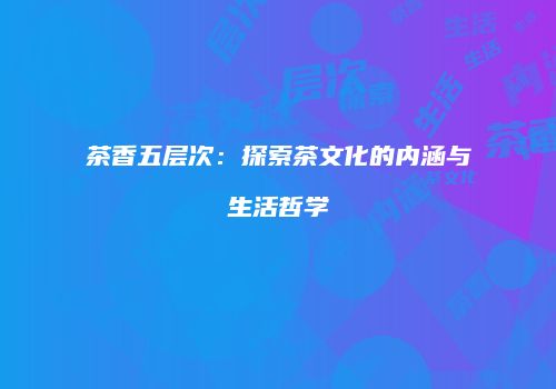 茶香五层次：探索茶文化的内涵与生活哲学