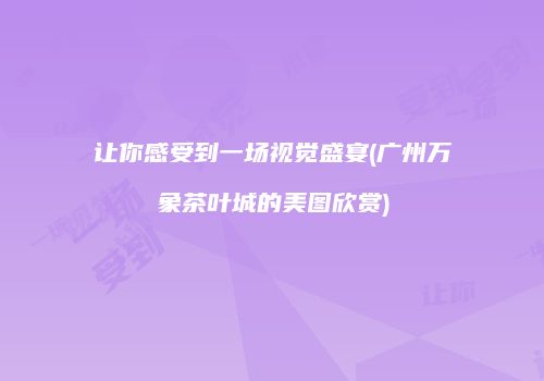让你感受到一场视觉盛宴(广州万象茶叶城的美图欣赏)