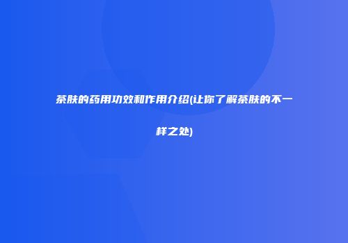 茶肤的药用功效和作用介绍(让你了解茶肤的不一样之处)