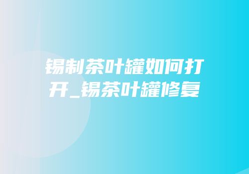 锡制茶叶罐如何打开_锡茶叶罐修复