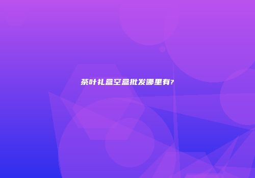 茶叶礼盒空盒批发哪里有?