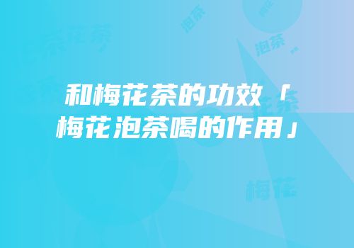 和梅花茶的功效「梅花泡茶喝的作用」