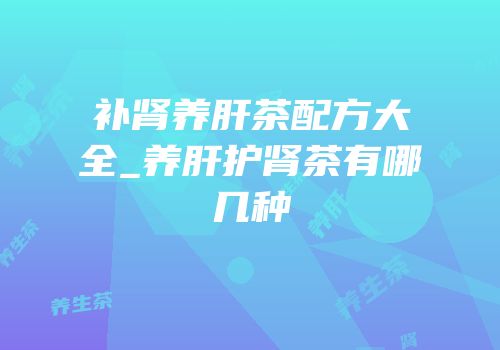 补肾养肝茶配方大全_养肝护肾茶有哪几种