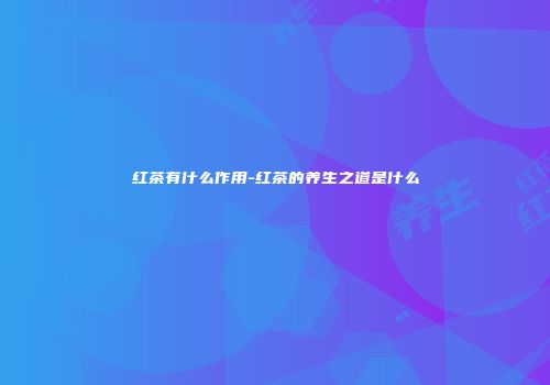 红茶有什么作用-红茶的养生之道是什么
