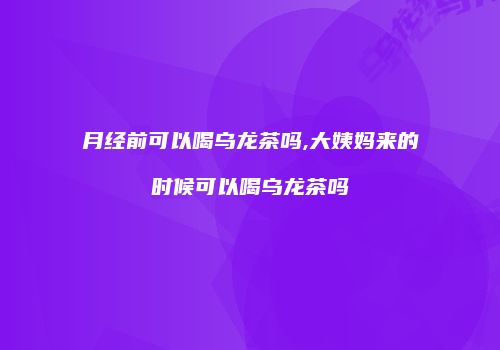 月经前可以喝乌龙茶吗,大姨妈来的时候可以喝乌龙茶吗