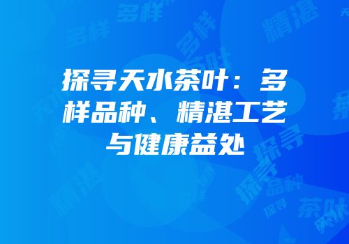 探寻天水茶叶：多样品种、精湛工艺与健康益处