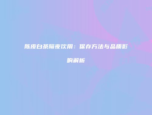 陈皮白茶隔夜饮用：保存方法与品质影响解析