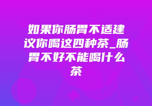 如果你肠胃不适建议你喝这四种茶_肠胃不好不能喝什么茶