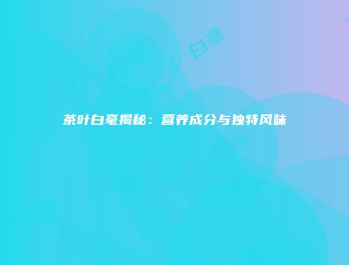茶叶白毫揭秘：营养成分与独特风味