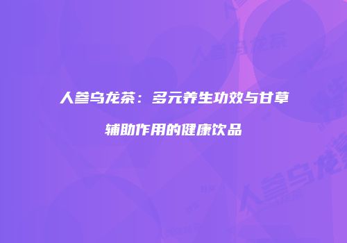 人参乌龙茶：多元养生功效与甘草辅助作用的健康饮品