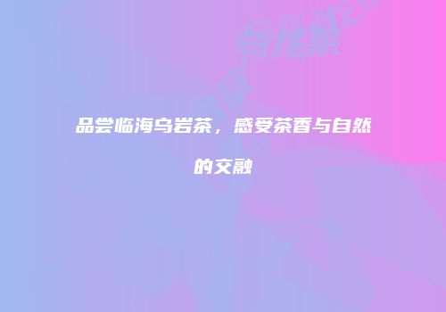 品尝临海乌岩茶，感受茶香与自然的交融