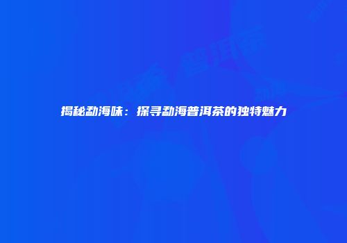 揭秘勐海味：探寻勐海普洱茶的独特魅力