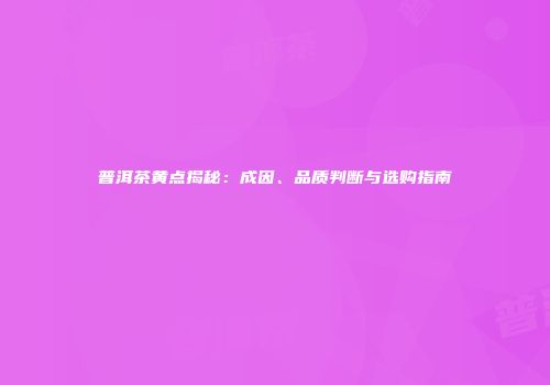普洱茶黄点揭秘：成因、品质判断与选购指南