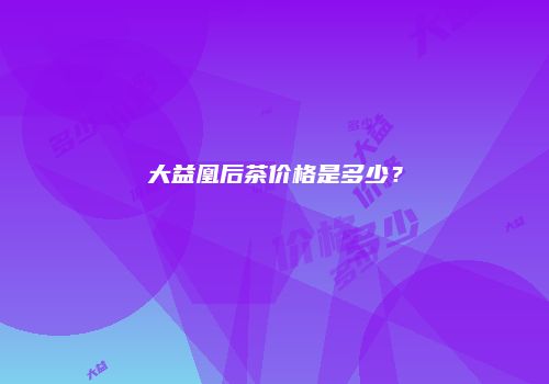 大益凰后茶价格是多少？