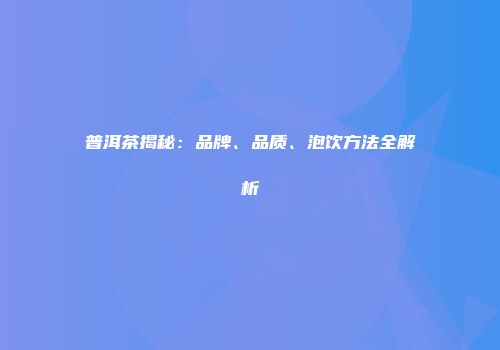 普洱茶揭秘：品牌、品质、泡饮方法全解析