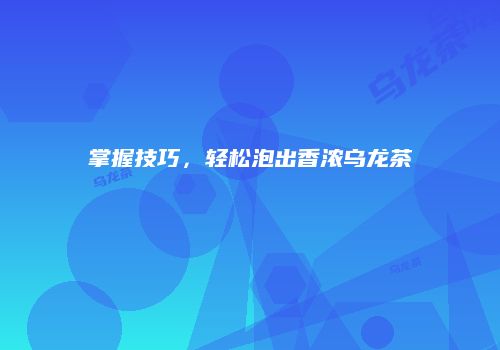 掌握技巧，轻松泡出香浓乌龙茶