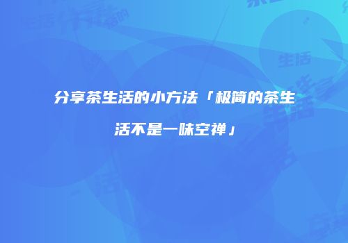 分享茶生活的小方法「极简的茶生活不是一味空禅」