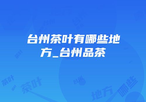 台州茶叶有哪些地方_台州品茶