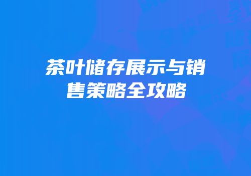 茶叶储存展示与销售策略全攻略