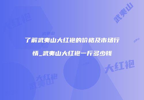了解武夷山大红袍的价格及市场行情_武夷山大红袍一斤多少钱