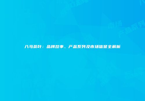 八马茶叶：品牌故事、产品系列及市场信誉全解析
