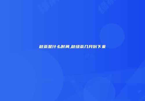 秋茶是什么时间,秋绿茶几月份下来