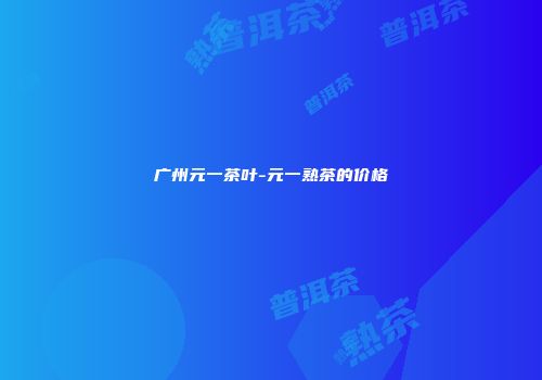 广州元一茶叶-元一熟茶的价格