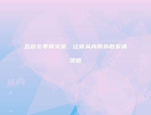 五款冬季降火茶，让你从内而外散发清凉感