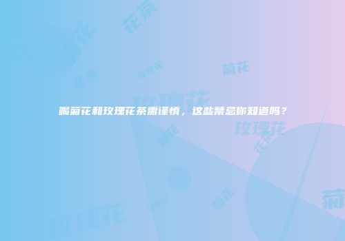 喝菊花和玫瑰花茶需谨慎，这些禁忌你知道吗？