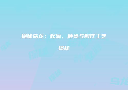 探秘乌龙：起源、种类与制作工艺揭秘
